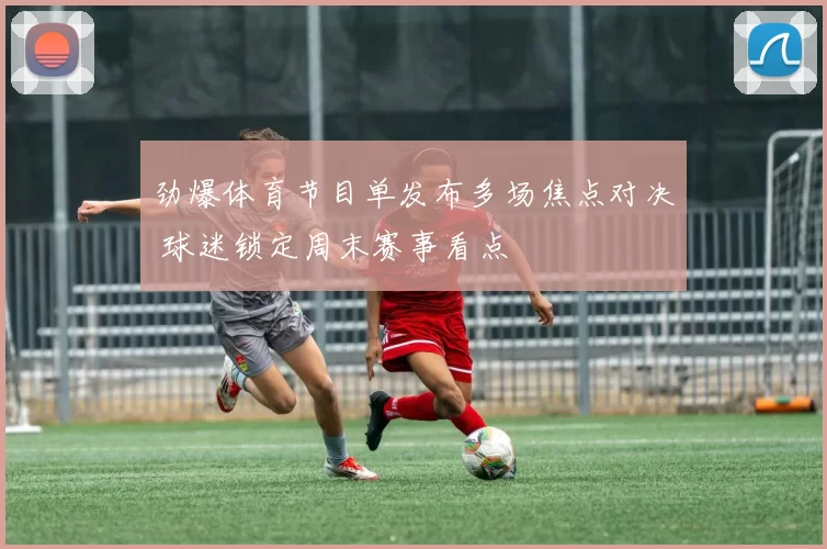 劲爆体育节目单发布多场焦点对决 球迷锁定周末赛事看点