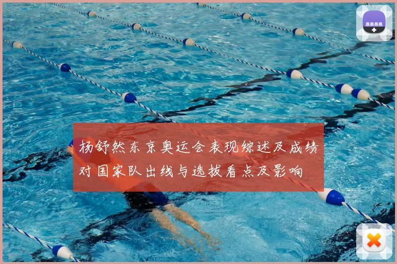 杨舒然东京奥运会表现综述及成绩对国家队出线与选拔看点及影响