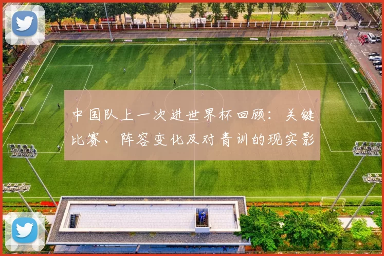 中国队上一次进世界杯回顾：关键比赛、阵容变化及对青训的现实影响