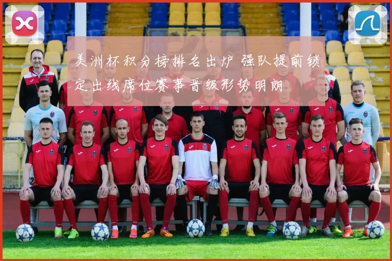 美洲杯积分榜排名出炉 强队提前锁定出线席位赛事晋级形势明朗