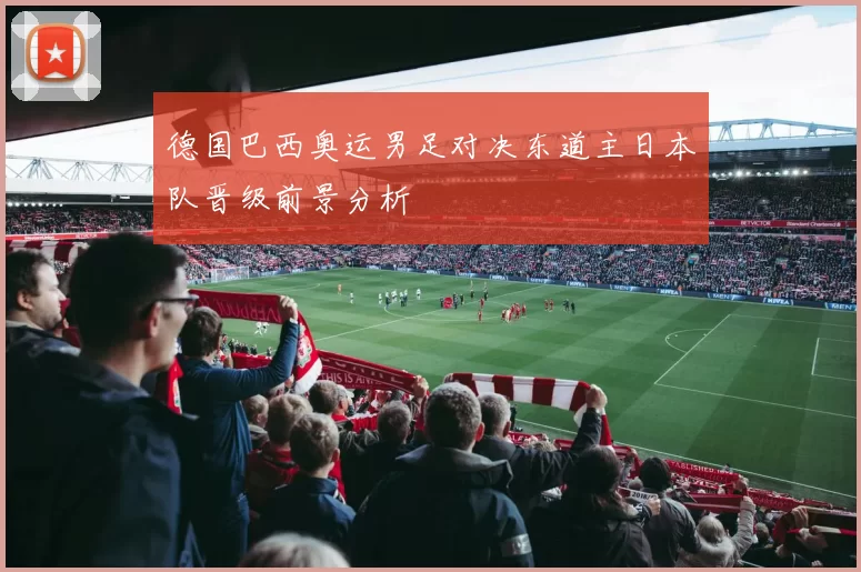 德国巴西奥运男足对决东道主日本队晋级前景分析