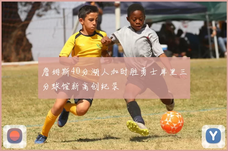 詹姆斯40分湖人加时胜勇士库里三分球馆新高创纪录